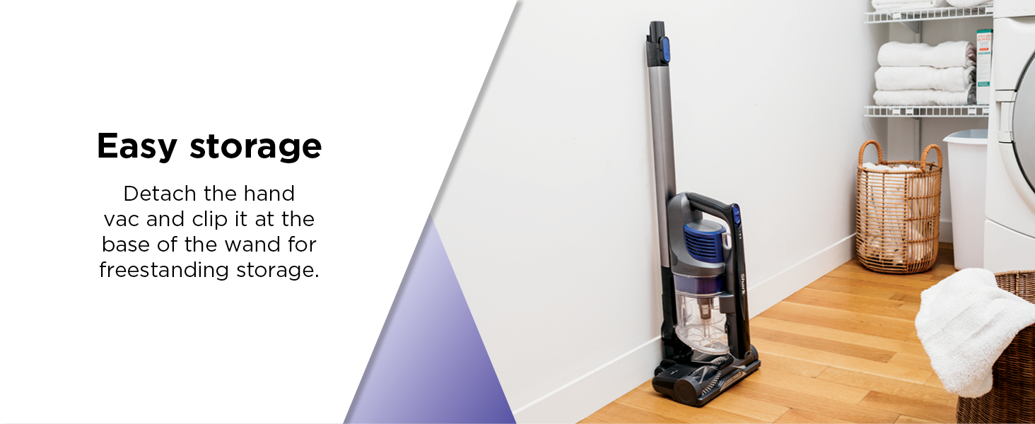 Easy storage Detach the hand vac and clip it at the base of the wand for freestanding storage.